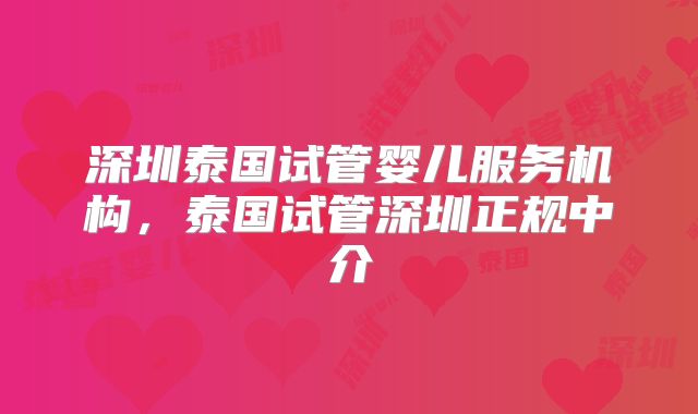 深圳泰国试管婴儿服务机构,泰国试管深圳正规中介