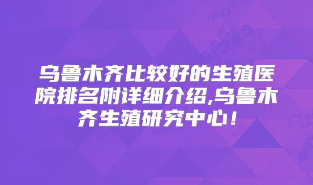 乌鲁木齐比较好的生殖医院排名附详细介绍,乌鲁木齐生殖研究中心!