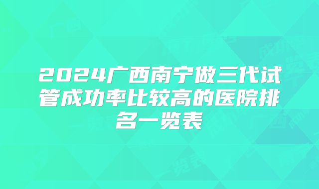 2024广西南宁做三代试管成功率比较高的医院排名一览表