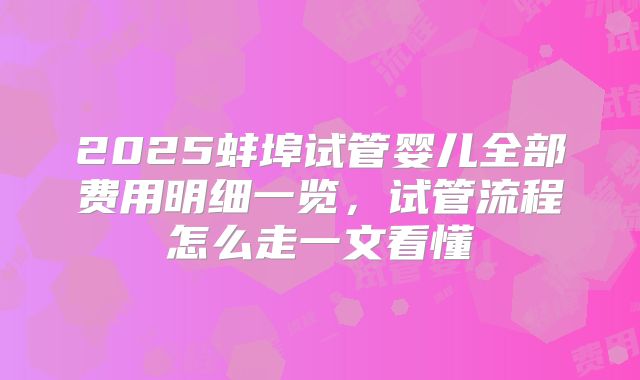 2025蚌埠试管婴儿全部费用明细一览,试管流程怎么走一文看懂