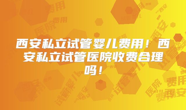 西安私立试管婴儿费用！西安私立试管医院收费合理吗！