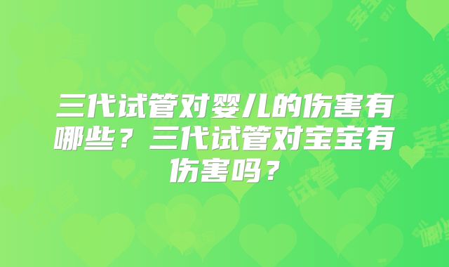 三代试管对婴儿的伤害有哪些？三代试管对宝宝有伤害吗？