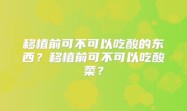 移植前可不可以吃酸的东西？移植前可不可以吃酸菜？
