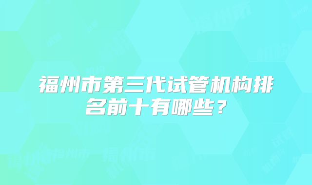 福州市第三代试管机构排名前十有哪些?