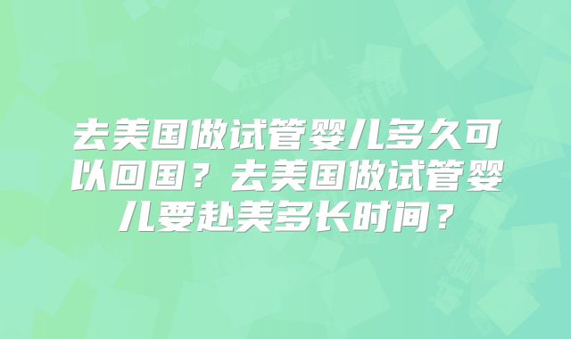 去美国做试管婴儿多久可以回国？去美国做试管婴儿要赴美多长时间？