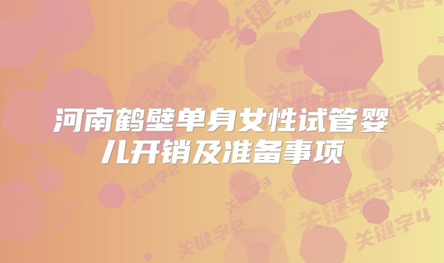 河南鹤壁单身女性试管婴儿开销及准备事项
