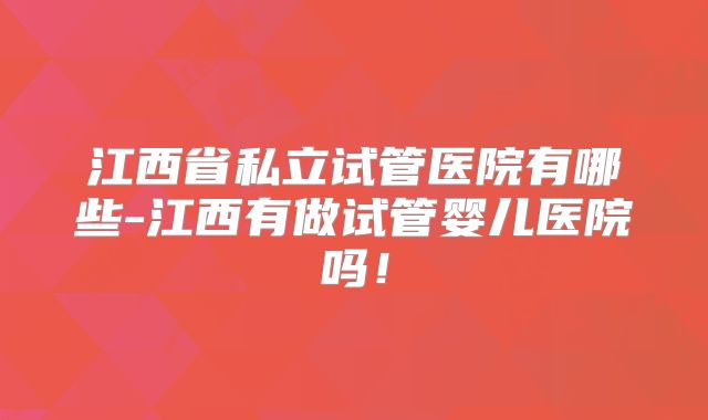 江西省私立试管医院有哪些-江西有做试管婴儿医院吗！
