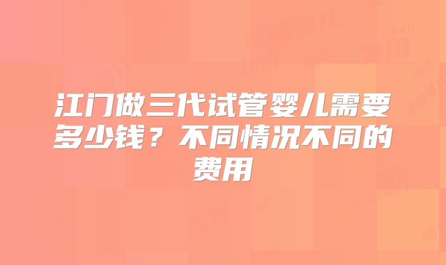 江门做三代试管婴儿需要多少钱?不同情况不同的费用