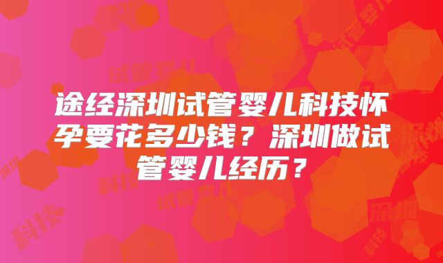 途经深圳试管婴儿科技怀孕要花多少钱？深圳做试管婴儿经历？