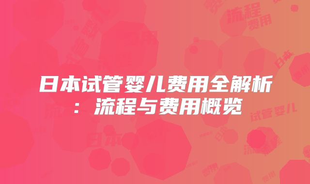 日本试管婴儿费用全解析：流程与费用概览