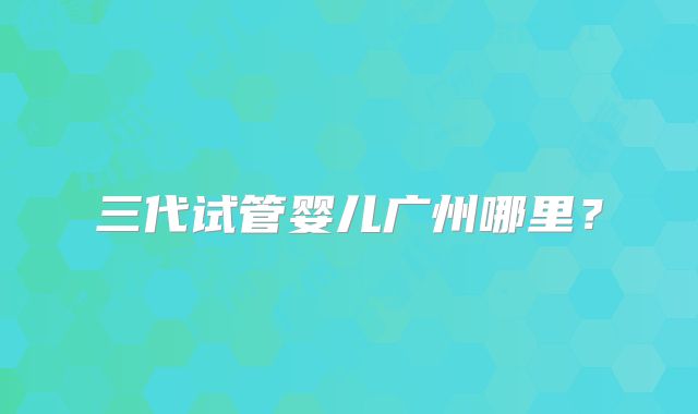 三代试管婴儿广州哪里?