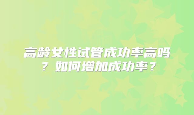 高龄女性试管成功率高吗？如何增加成功率？