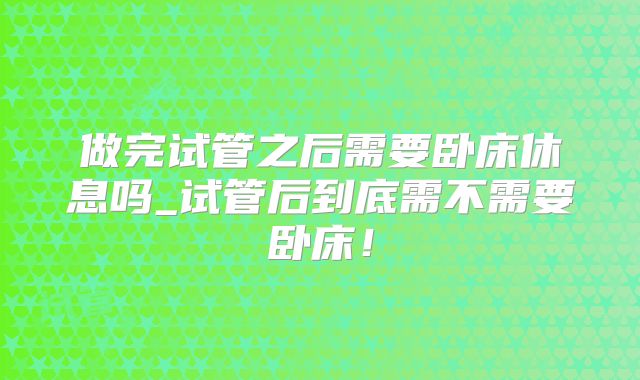 做完试管之后需要卧床休息吗_试管后到底需不需要卧床！