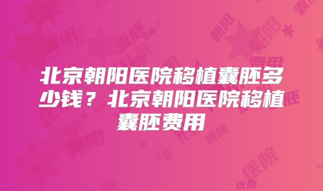 北京朝阳医院移植囊胚多少钱？北京朝阳医院移植囊胚费用