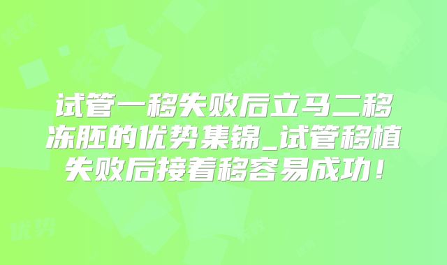 试管一移失败后立马二移冻胚的优势集锦_试管移植失败后接着移容易成功！