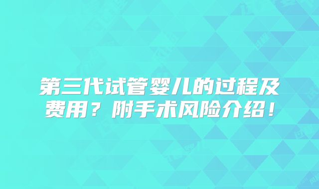 第三代试管婴儿的过程及费用？附手术风险介绍！