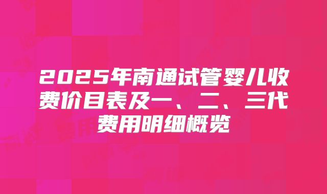 2025年南通试管婴儿收费价目表及一、二、三代费用明细概览