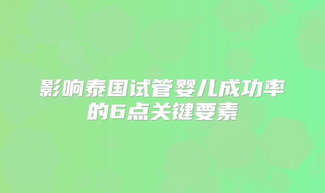 影响泰国试管婴儿成功率的6点关键要素