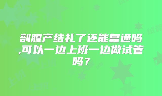 剖腹产结扎了还能复通吗,可以一边上班一边做试管吗？