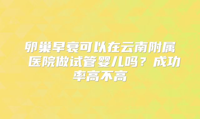 卵巢早衰可以在云南附属 医院做试管婴儿吗?成功率高不高