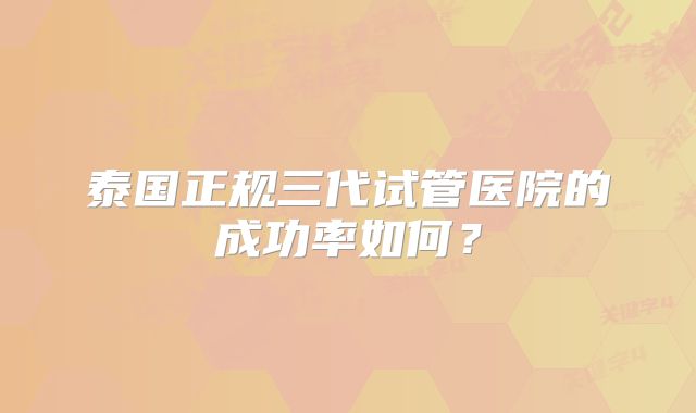 泰国正规三代试管医院的成功率如何？