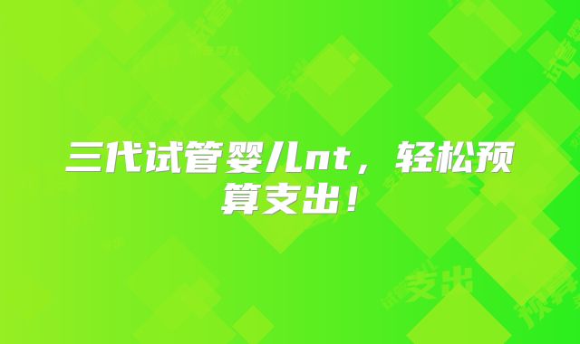 三代试管婴儿nt,轻松预算支出!