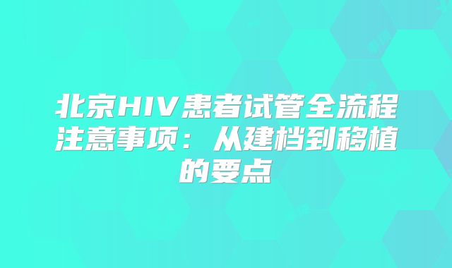 北京HIV患者试管全流程注意事项：从建档到移植的要点