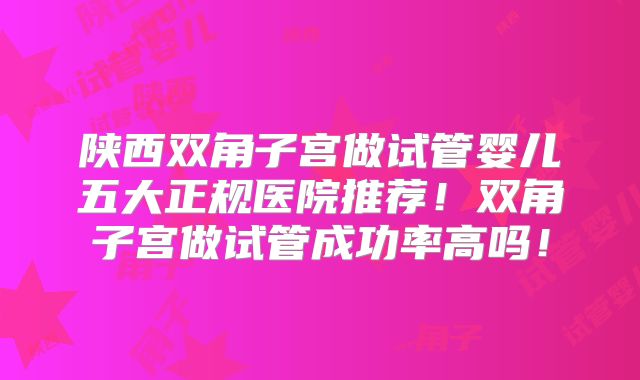 陕西双角子宫做试管婴儿五大正规医院推荐!双角子宫做试管成功率高吗!