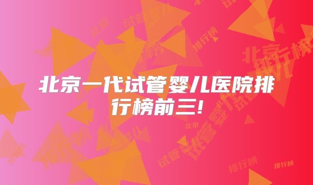 北京一代试管婴儿医院排行榜前三!