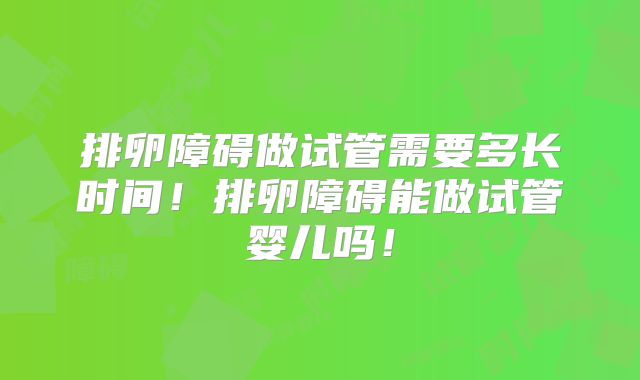 排卵障碍做试管需要多长时间！排卵障碍能做试管婴儿吗！