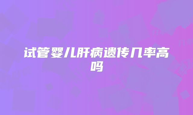试管婴儿肝病遗传几率高吗