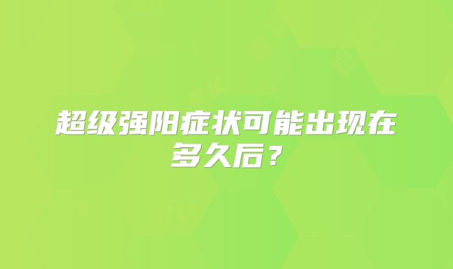 超级强阳症状可能出现在多久后？
