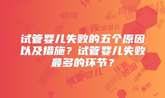 试管婴儿失败的五个原因以及措施？试管婴儿失败最多的环节？