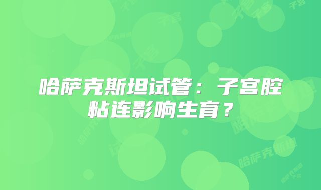 哈萨克斯坦试管:子宫腔粘连影响生育?