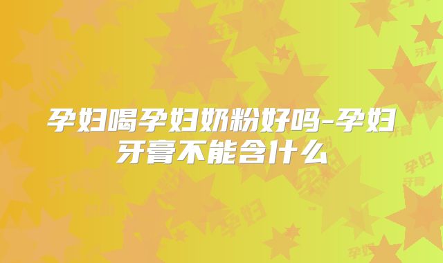 孕妇喝孕妇奶粉好吗-孕妇牙膏不能含什么