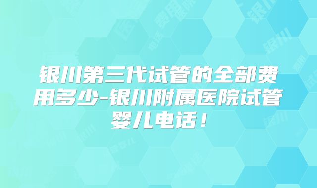 银川第三代试管的全部费用多少-银川附属医院试管婴儿电话！