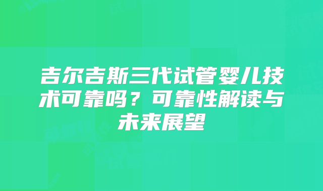 吉尔吉斯三代试管婴儿技术可靠吗？可靠性解读与未来展望