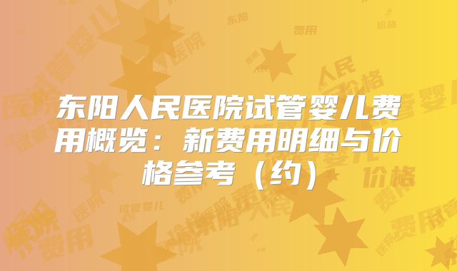 东阳人民医院试管婴儿费用概览：新费用明细与价格参考（约）