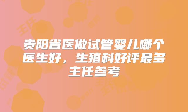 贵阳省医做试管婴儿哪个医生好，生殖科好评最多主任参考