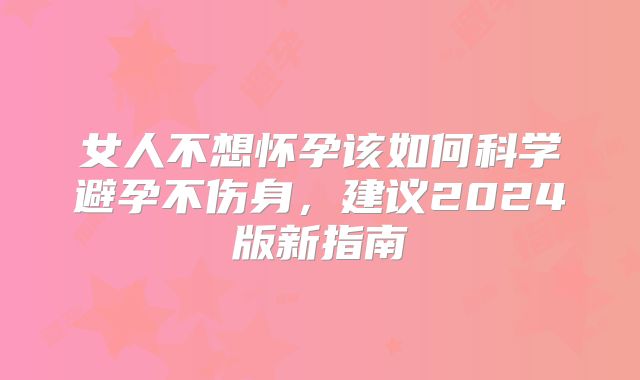 女人不想怀孕该如何科学避孕不伤身,建议2024版新指南