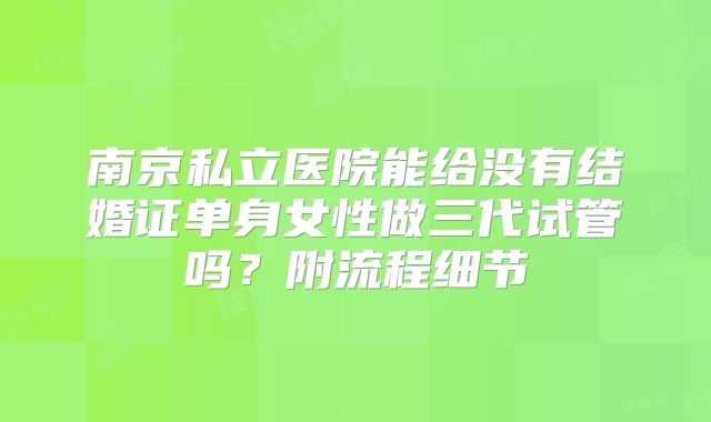 南京私立医院能给没有结婚证单身女性做三代试管吗？附流程细节