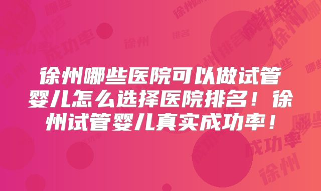 徐州哪些医院可以做试管婴儿怎么选择医院排名!徐州试管婴儿真实成功率!
