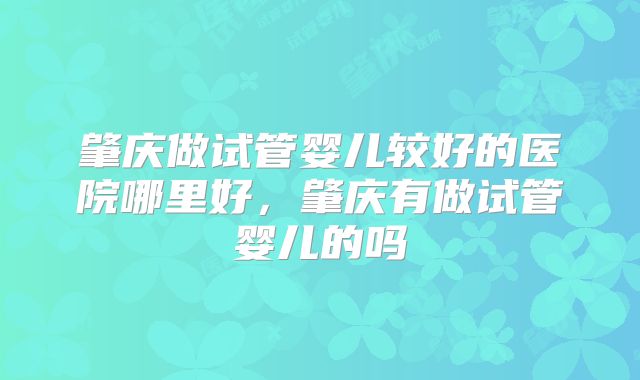 肇庆做试管婴儿较好的医院哪里好，肇庆有做试管婴儿的吗