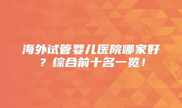 海外试管婴儿医院哪家好？综合前十名一览！