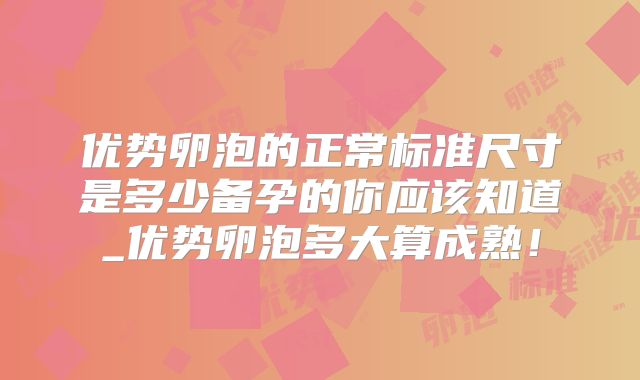 优势卵泡的正常标准尺寸是多少备孕的你应该知道_优势卵泡多大算成熟！