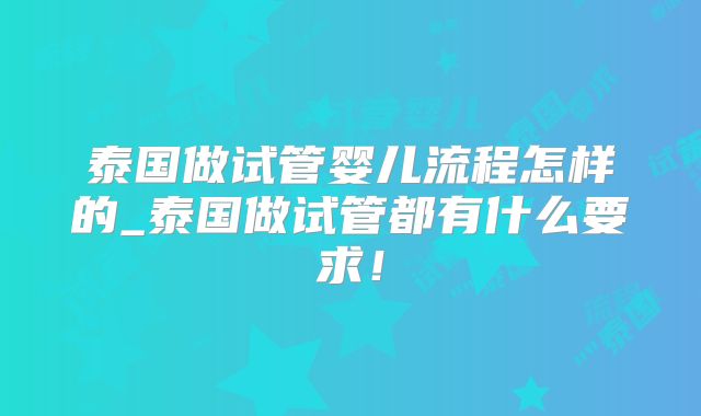 泰国做试管婴儿流程怎样的_泰国做试管都有什么要求！