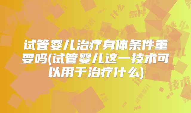 试管婴儿治疗身体条件重要吗(试管婴儿这一技术可以用于治疗什么)