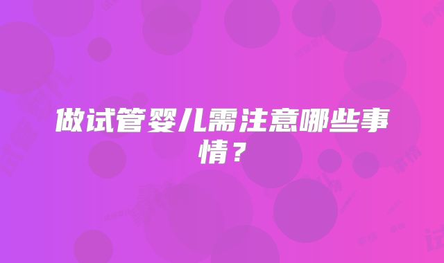 做试管婴儿需注意哪些事情？