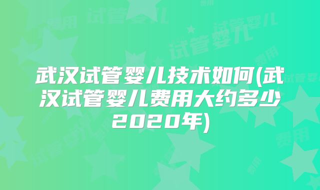 武汉试管婴儿技术如何(武汉试管婴儿费用大约多少2020年)