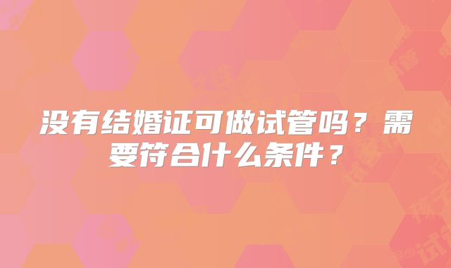 没有结婚证可做试管吗？需要符合什么条件？